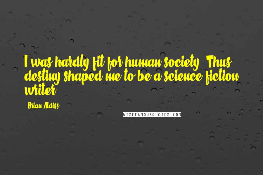 Brian Aldiss Quotes: I was hardly fit for human society. Thus destiny shaped me to be a science fiction writer.