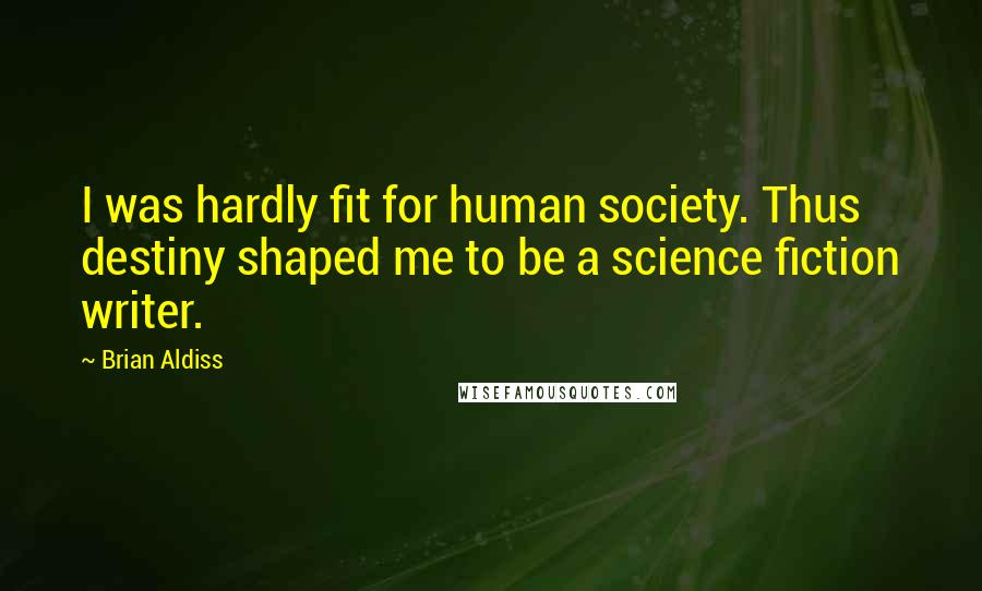 Brian Aldiss Quotes: I was hardly fit for human society. Thus destiny shaped me to be a science fiction writer.