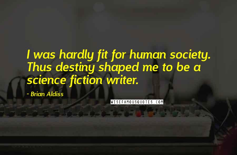 Brian Aldiss Quotes: I was hardly fit for human society. Thus destiny shaped me to be a science fiction writer.