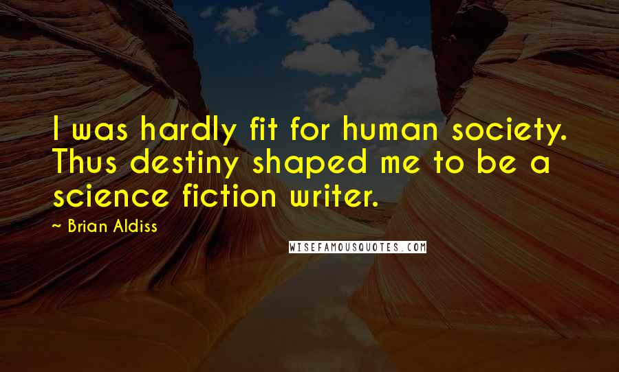 Brian Aldiss Quotes: I was hardly fit for human society. Thus destiny shaped me to be a science fiction writer.