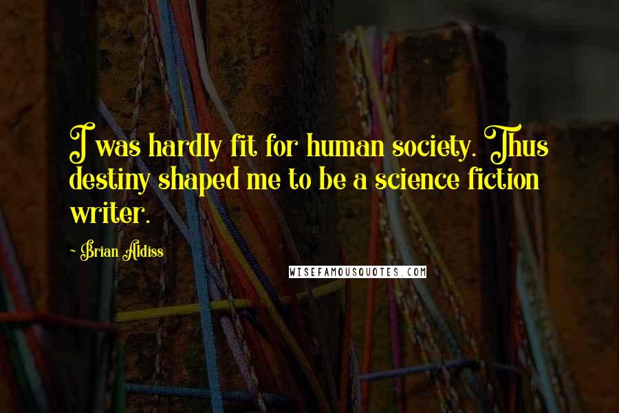 Brian Aldiss Quotes: I was hardly fit for human society. Thus destiny shaped me to be a science fiction writer.