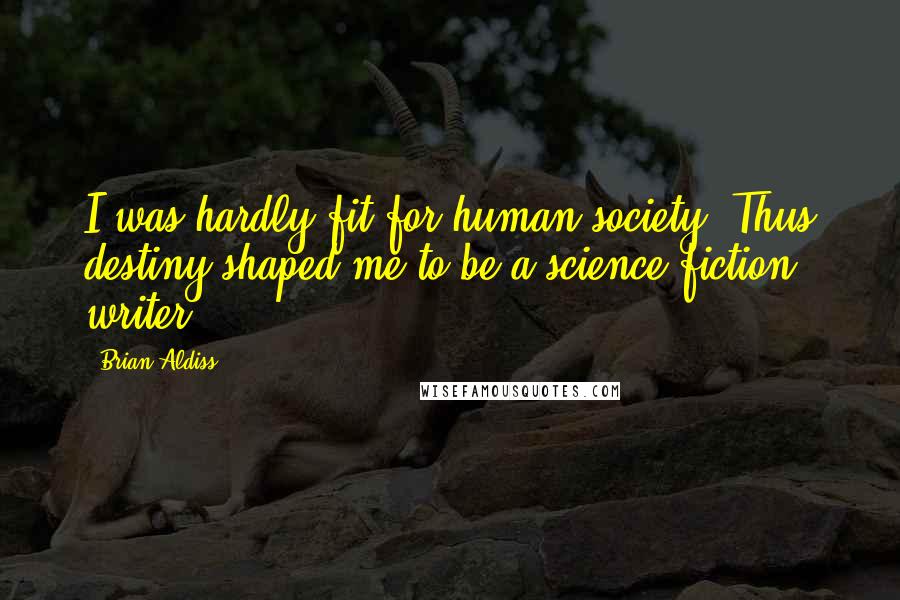 Brian Aldiss Quotes: I was hardly fit for human society. Thus destiny shaped me to be a science fiction writer.