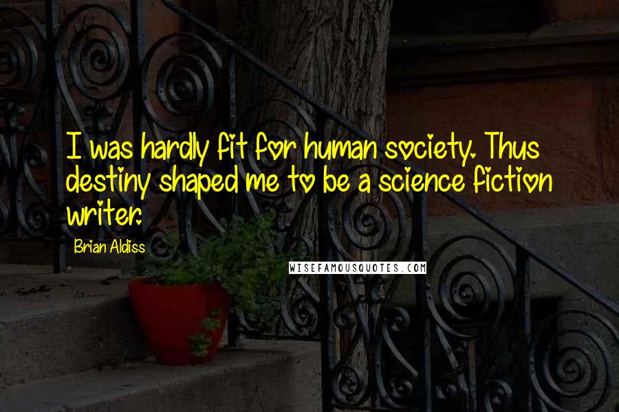 Brian Aldiss Quotes: I was hardly fit for human society. Thus destiny shaped me to be a science fiction writer.