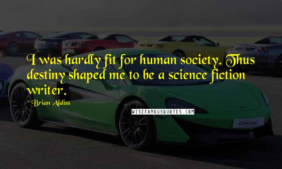 Brian Aldiss Quotes: I was hardly fit for human society. Thus destiny shaped me to be a science fiction writer.