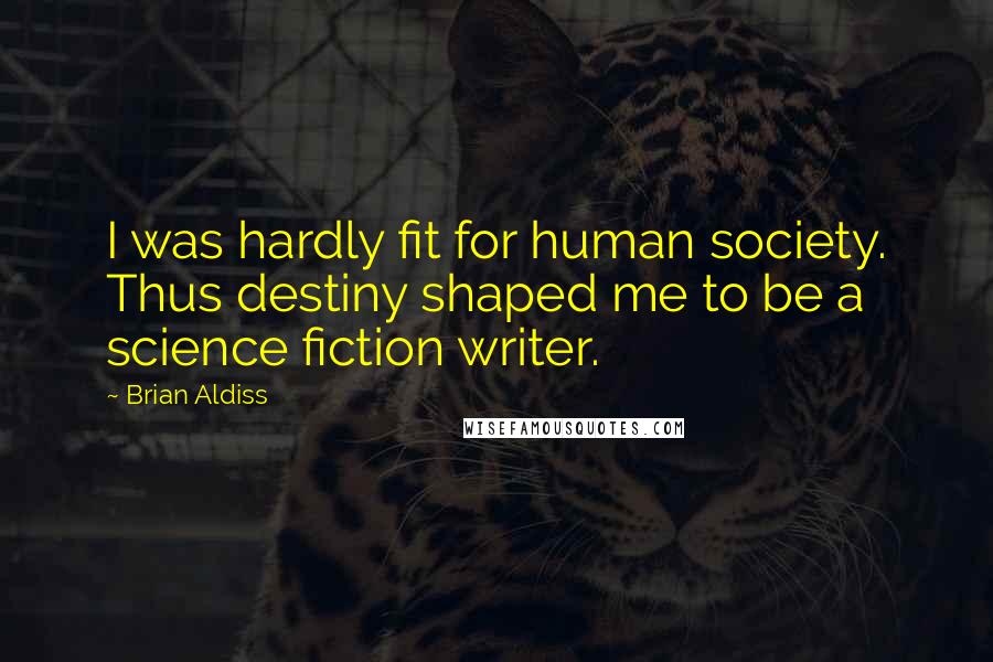 Brian Aldiss Quotes: I was hardly fit for human society. Thus destiny shaped me to be a science fiction writer.