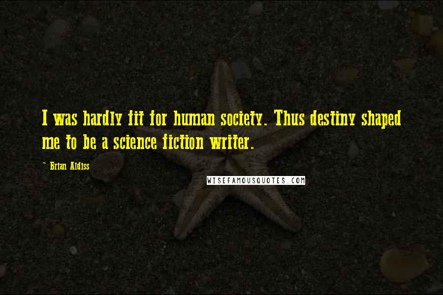 Brian Aldiss Quotes: I was hardly fit for human society. Thus destiny shaped me to be a science fiction writer.