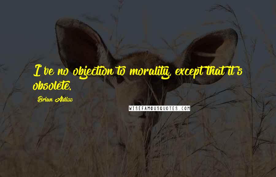 Brian Aldiss Quotes: I've no objection to morality, except that it's obsolete.