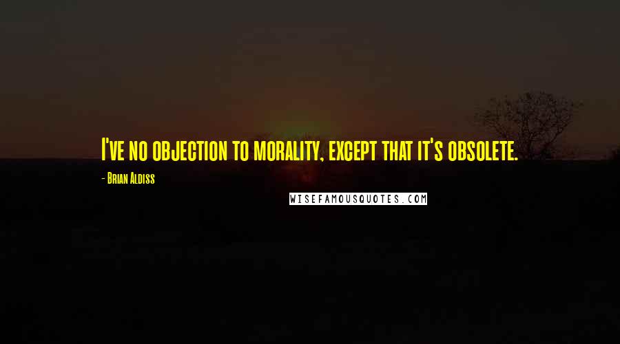 Brian Aldiss Quotes: I've no objection to morality, except that it's obsolete.