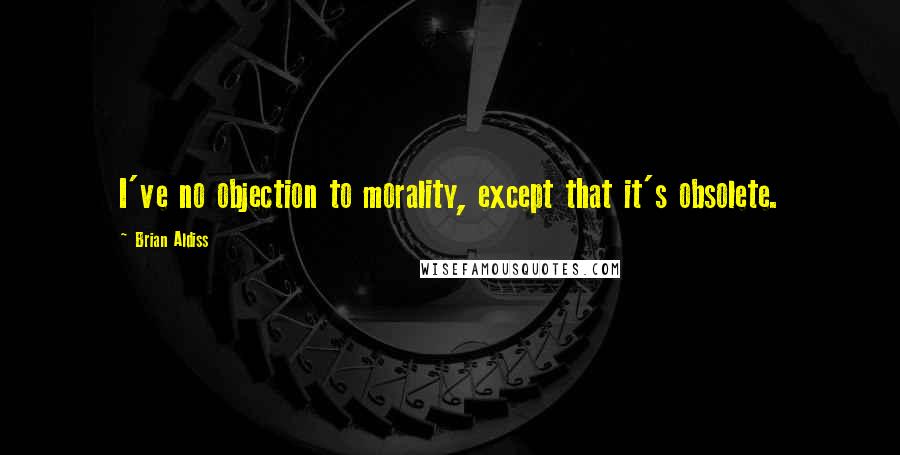 Brian Aldiss Quotes: I've no objection to morality, except that it's obsolete.