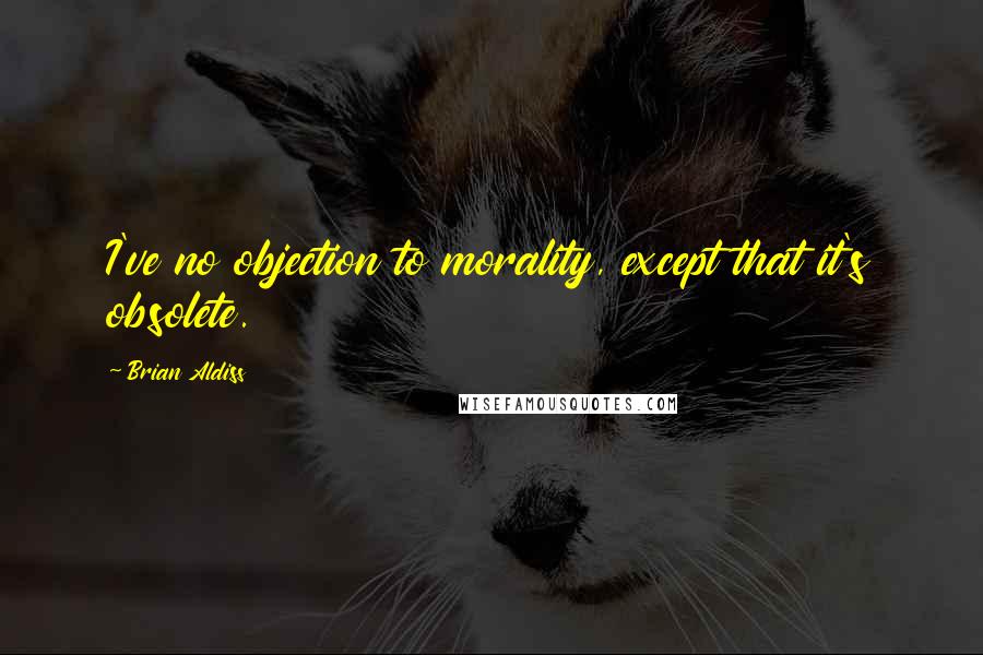 Brian Aldiss Quotes: I've no objection to morality, except that it's obsolete.