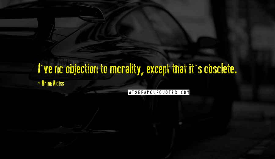 Brian Aldiss Quotes: I've no objection to morality, except that it's obsolete.