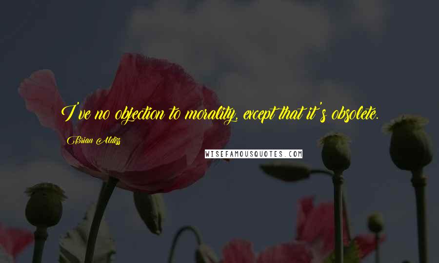 Brian Aldiss Quotes: I've no objection to morality, except that it's obsolete.