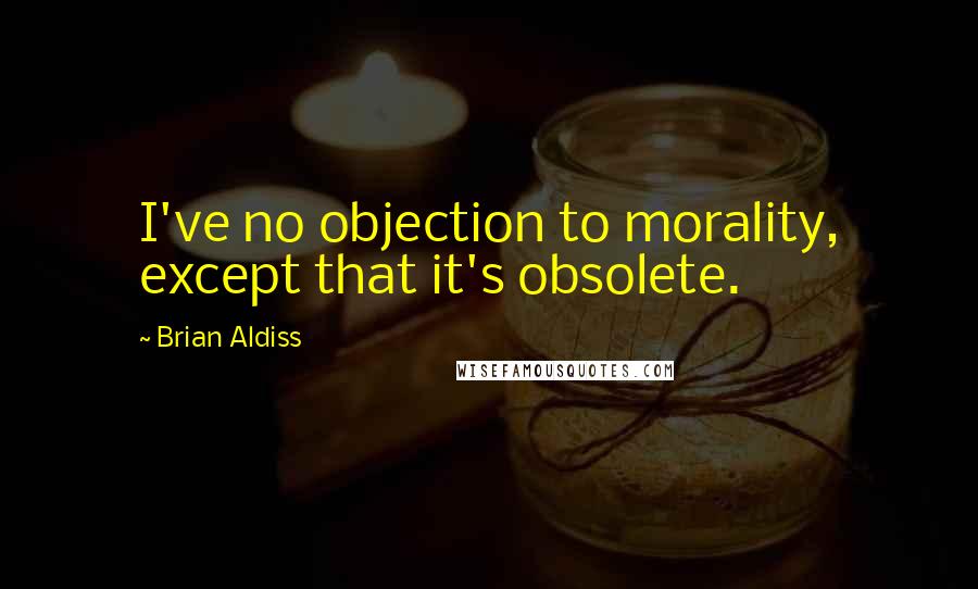 Brian Aldiss Quotes: I've no objection to morality, except that it's obsolete.