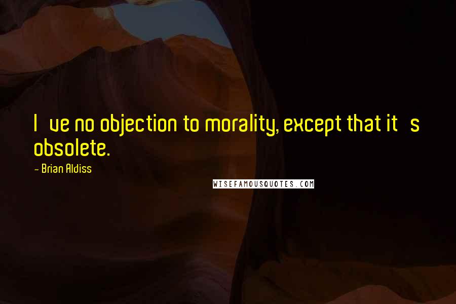 Brian Aldiss Quotes: I've no objection to morality, except that it's obsolete.