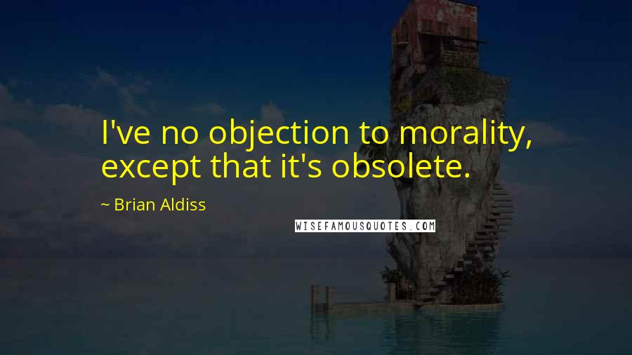 Brian Aldiss Quotes: I've no objection to morality, except that it's obsolete.