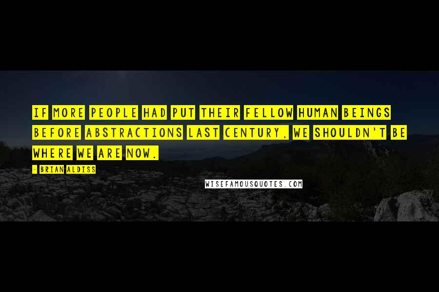 Brian Aldiss Quotes: If more people had put their fellow human beings before abstractions last century, we shouldn't be where we are now.