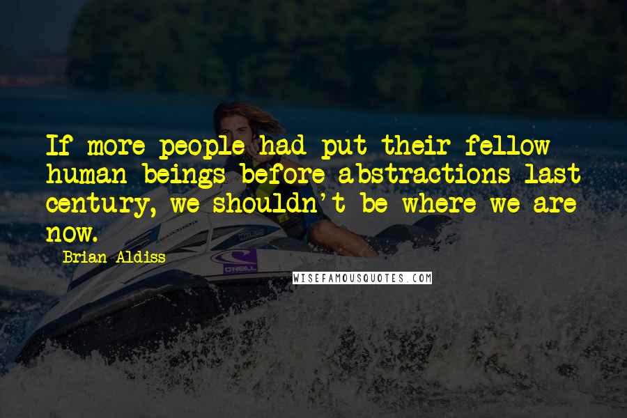 Brian Aldiss Quotes: If more people had put their fellow human beings before abstractions last century, we shouldn't be where we are now.