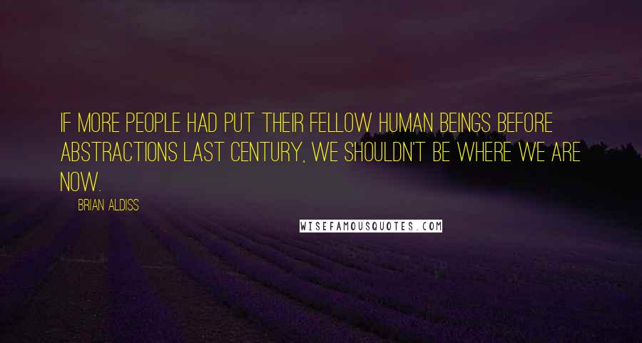 Brian Aldiss Quotes: If more people had put their fellow human beings before abstractions last century, we shouldn't be where we are now.