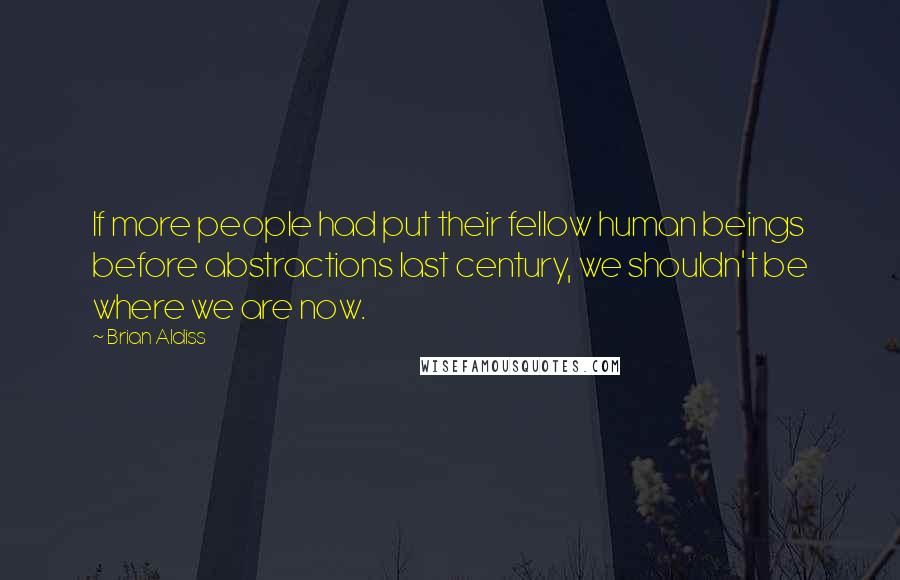 Brian Aldiss Quotes: If more people had put their fellow human beings before abstractions last century, we shouldn't be where we are now.