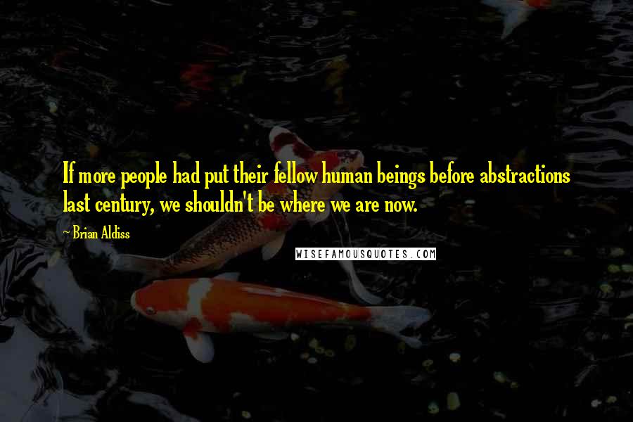 Brian Aldiss Quotes: If more people had put their fellow human beings before abstractions last century, we shouldn't be where we are now.