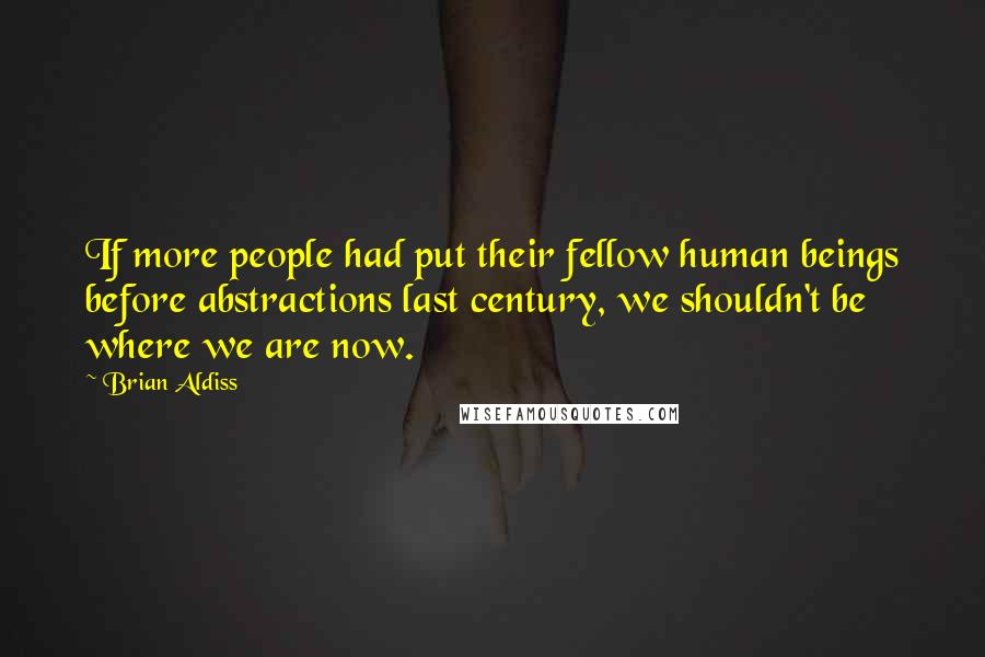 Brian Aldiss Quotes: If more people had put their fellow human beings before abstractions last century, we shouldn't be where we are now.