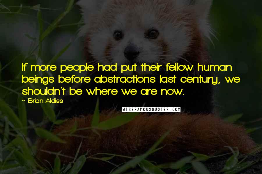 Brian Aldiss Quotes: If more people had put their fellow human beings before abstractions last century, we shouldn't be where we are now.