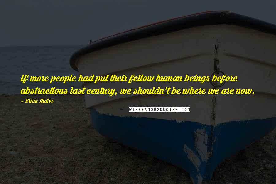 Brian Aldiss Quotes: If more people had put their fellow human beings before abstractions last century, we shouldn't be where we are now.