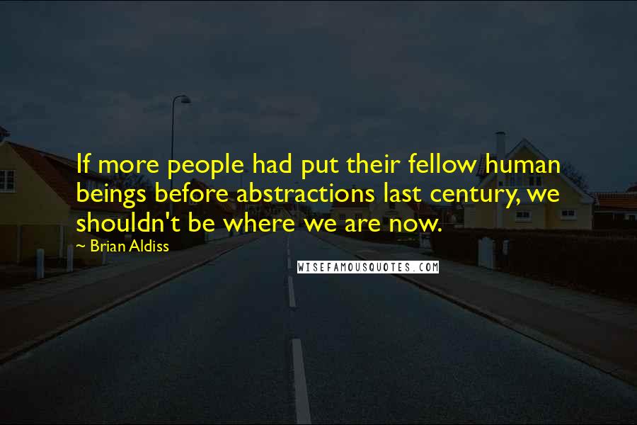 Brian Aldiss Quotes: If more people had put their fellow human beings before abstractions last century, we shouldn't be where we are now.