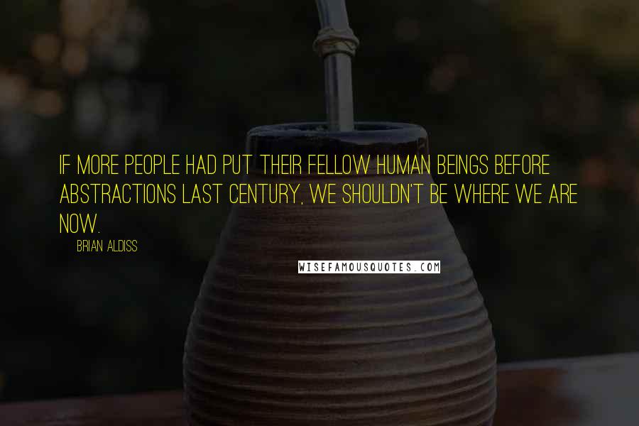 Brian Aldiss Quotes: If more people had put their fellow human beings before abstractions last century, we shouldn't be where we are now.