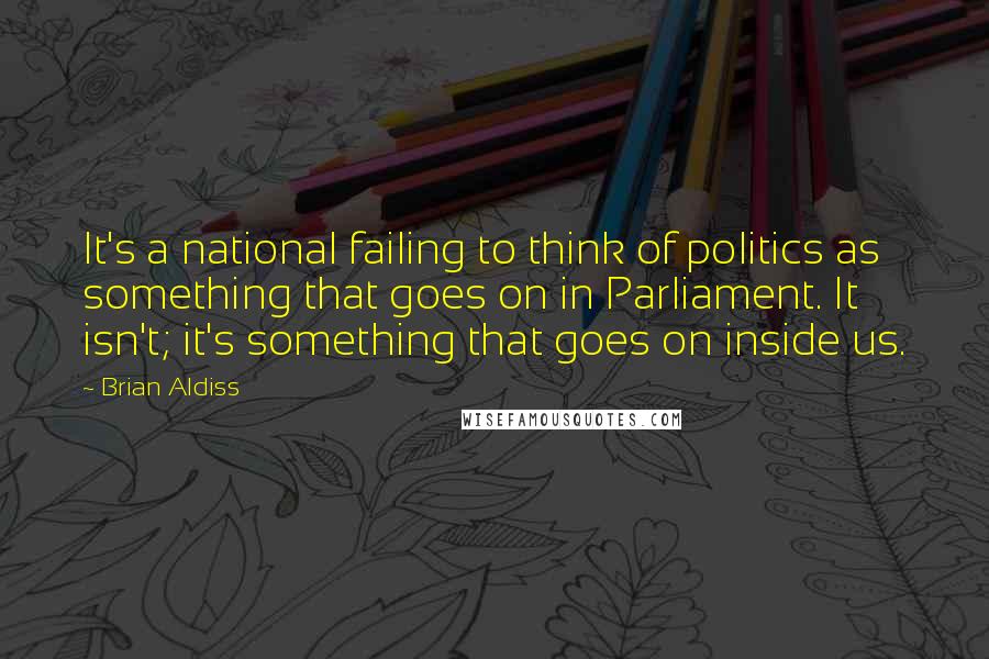Brian Aldiss Quotes: It's a national failing to think of politics as something that goes on in Parliament. It isn't; it's something that goes on inside us.