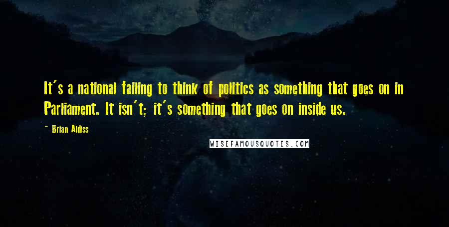 Brian Aldiss Quotes: It's a national failing to think of politics as something that goes on in Parliament. It isn't; it's something that goes on inside us.