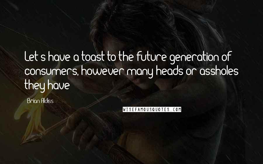 Brian Aldiss Quotes: Let's have a toast-to the future generation of consumers, however many heads or assholes they have!