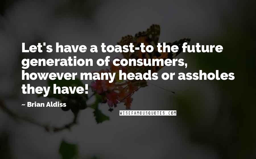 Brian Aldiss Quotes: Let's have a toast-to the future generation of consumers, however many heads or assholes they have!
