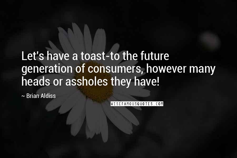 Brian Aldiss Quotes: Let's have a toast-to the future generation of consumers, however many heads or assholes they have!