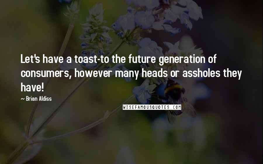 Brian Aldiss Quotes: Let's have a toast-to the future generation of consumers, however many heads or assholes they have!