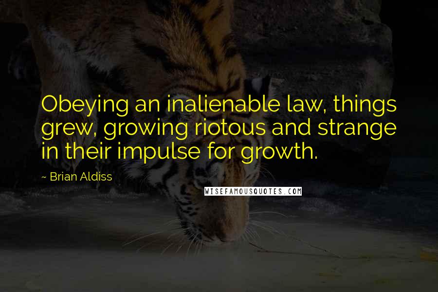 Brian Aldiss Quotes: Obeying an inalienable law, things grew, growing riotous and strange in their impulse for growth.