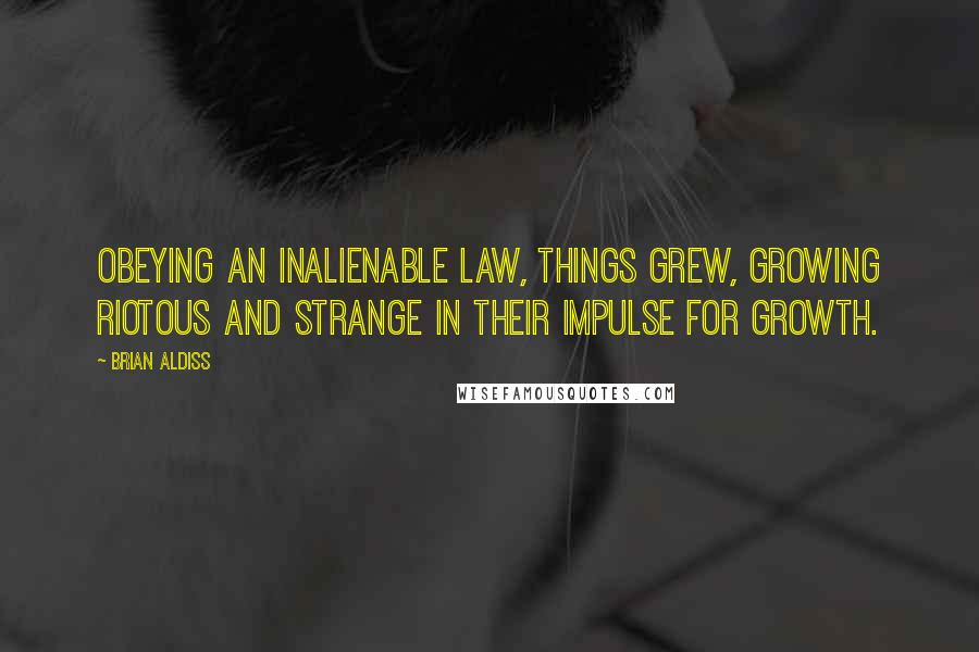 Brian Aldiss Quotes: Obeying an inalienable law, things grew, growing riotous and strange in their impulse for growth.