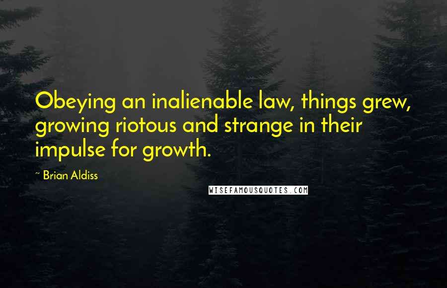 Brian Aldiss Quotes: Obeying an inalienable law, things grew, growing riotous and strange in their impulse for growth.