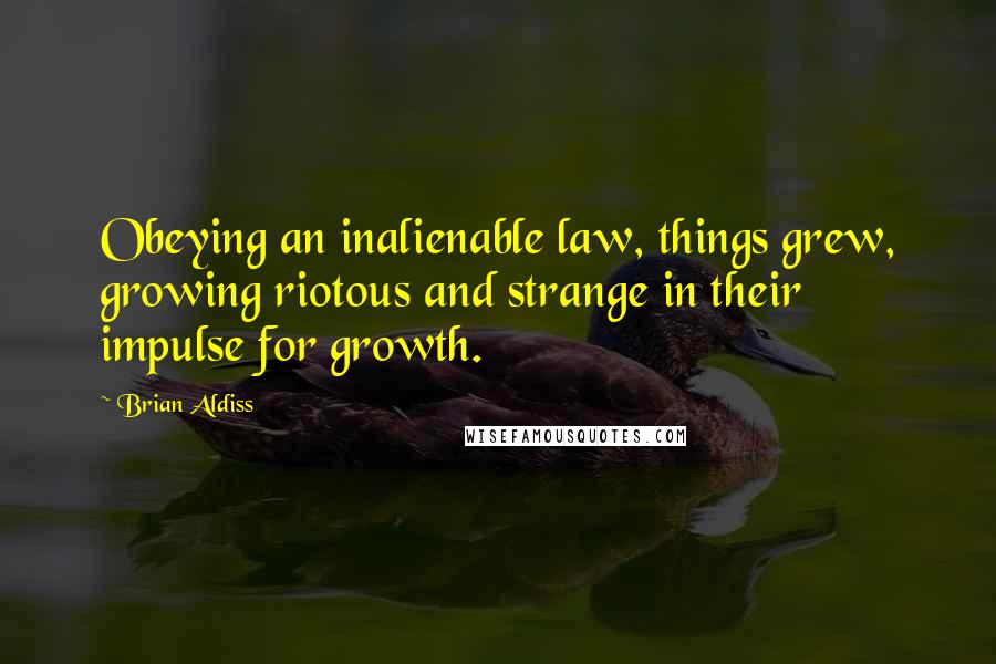 Brian Aldiss Quotes: Obeying an inalienable law, things grew, growing riotous and strange in their impulse for growth.