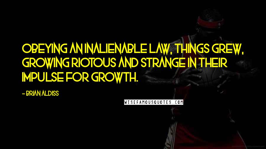 Brian Aldiss Quotes: Obeying an inalienable law, things grew, growing riotous and strange in their impulse for growth.