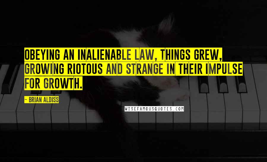 Brian Aldiss Quotes: Obeying an inalienable law, things grew, growing riotous and strange in their impulse for growth.