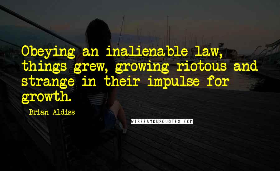 Brian Aldiss Quotes: Obeying an inalienable law, things grew, growing riotous and strange in their impulse for growth.