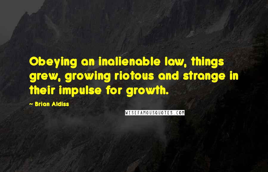 Brian Aldiss Quotes: Obeying an inalienable law, things grew, growing riotous and strange in their impulse for growth.