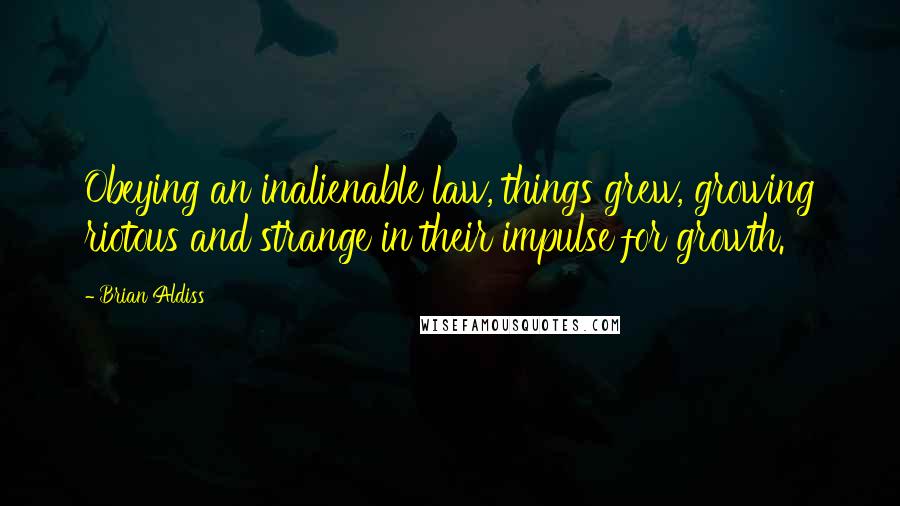 Brian Aldiss Quotes: Obeying an inalienable law, things grew, growing riotous and strange in their impulse for growth.