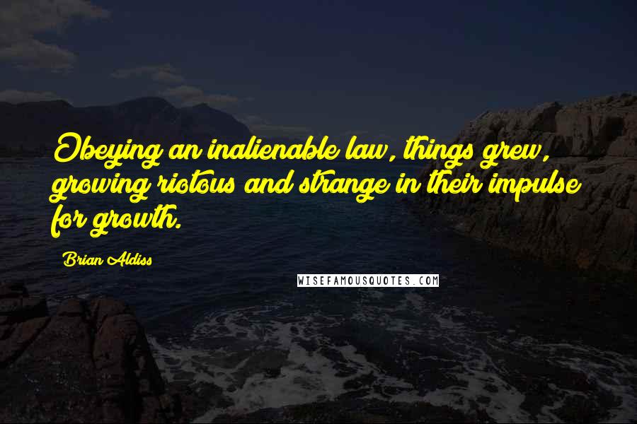 Brian Aldiss Quotes: Obeying an inalienable law, things grew, growing riotous and strange in their impulse for growth.