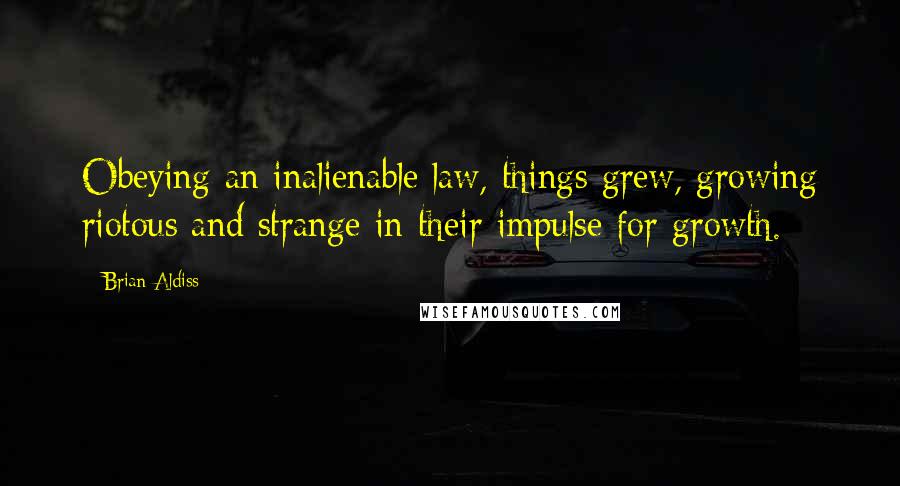 Brian Aldiss Quotes: Obeying an inalienable law, things grew, growing riotous and strange in their impulse for growth.