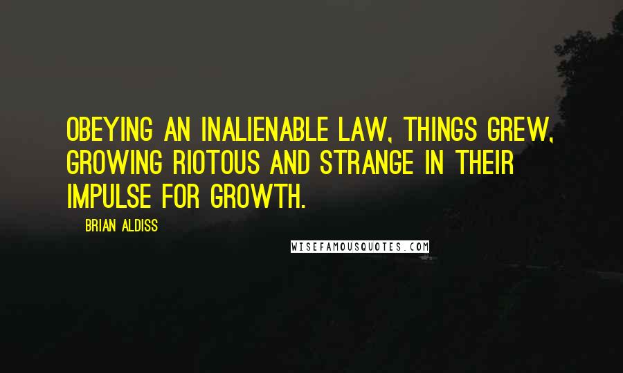 Brian Aldiss Quotes: Obeying an inalienable law, things grew, growing riotous and strange in their impulse for growth.