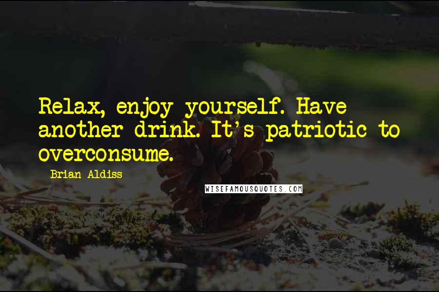 Brian Aldiss Quotes: Relax, enjoy yourself. Have another drink. It's patriotic to overconsume.