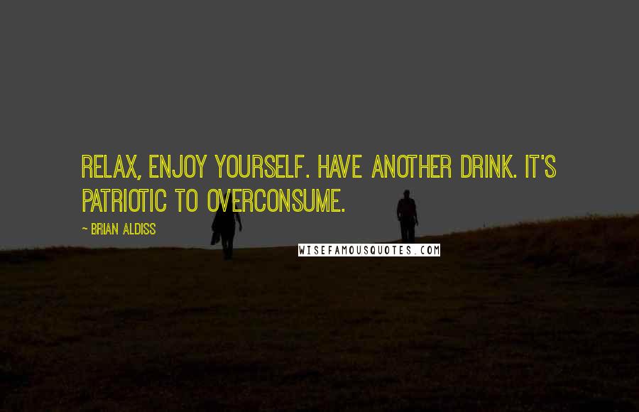 Brian Aldiss Quotes: Relax, enjoy yourself. Have another drink. It's patriotic to overconsume.