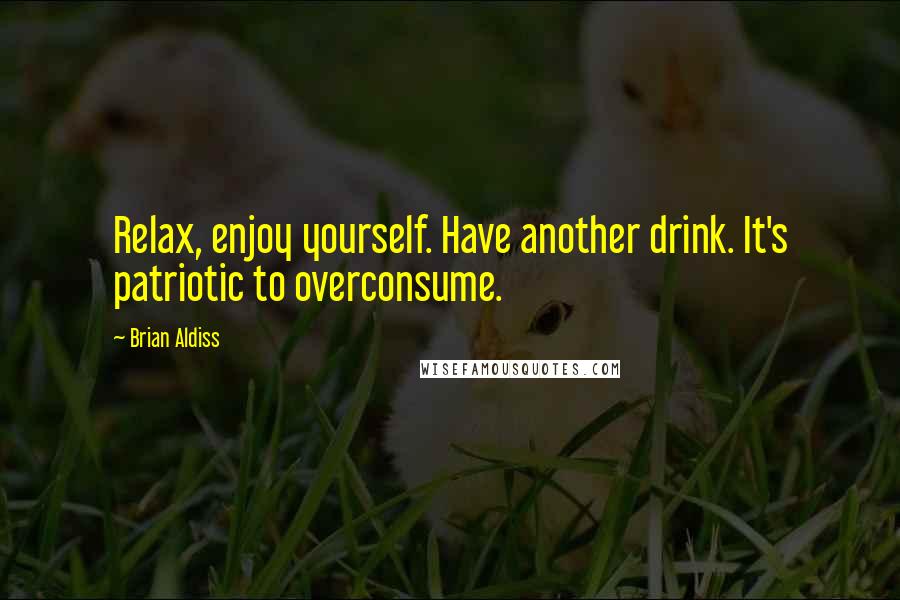 Brian Aldiss Quotes: Relax, enjoy yourself. Have another drink. It's patriotic to overconsume.